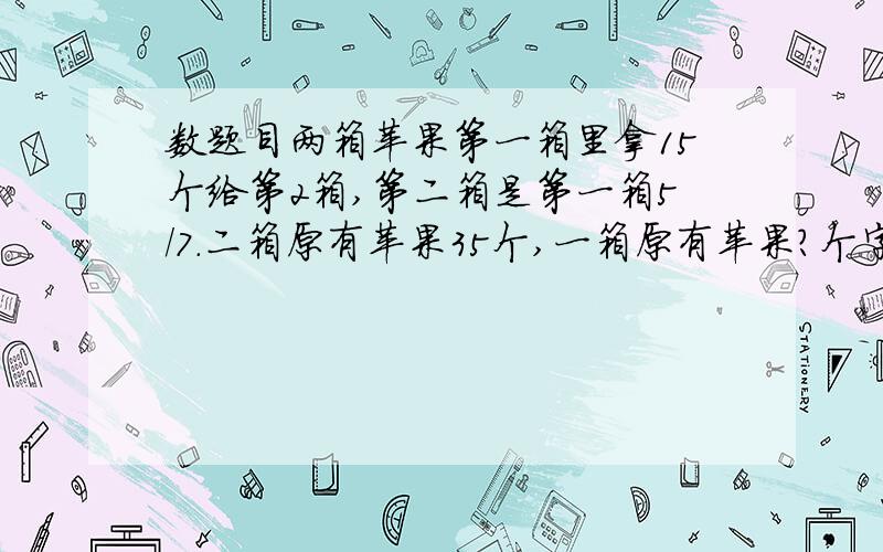 数题目两箱苹果第一箱里拿15个给第2箱,第二箱是第一箱5／7．二箱原有苹果35个,一箱原有苹果?个字不够我知道答案,