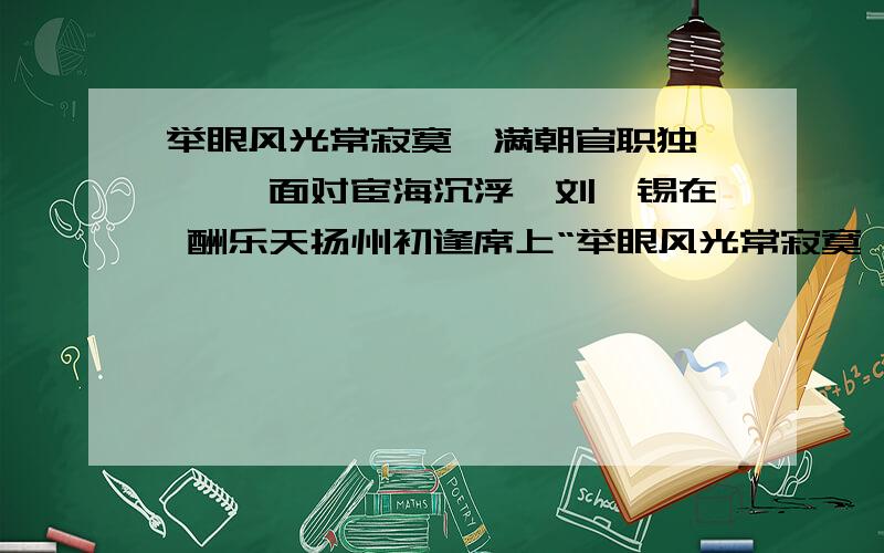 举眼风光常寂寞,满朝官职独蹉跎 ,面对宦海沉浮,刘禹锡在 酬乐天扬州初逢席上“举眼风光常寂寞,满朝官职独蹉跎”,面对宦海沉浮,刘禹锡在《酬乐天扬州初逢席上见赠》中,通过“ ,”,显示