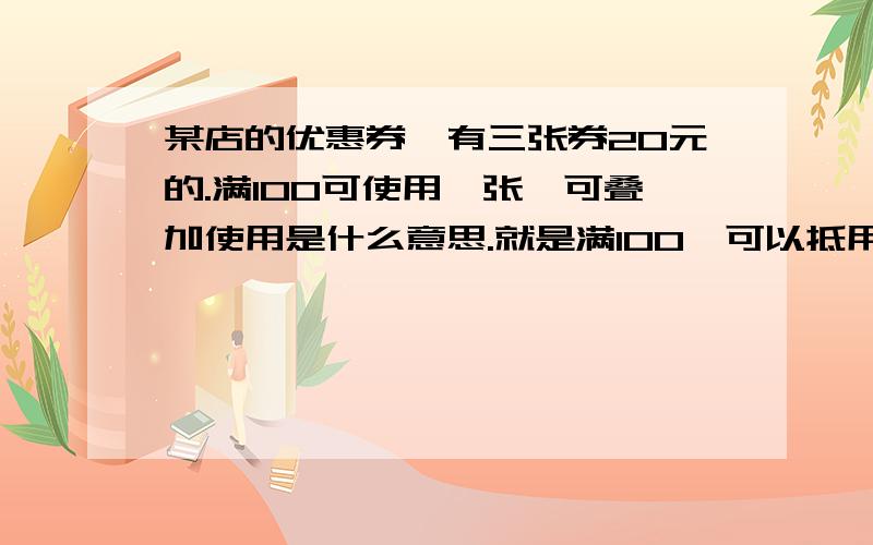 某店的优惠券,有三张券20元的.满100可使用一张,可叠加使用是什么意思.就是满100,可以抵用还是每满100,可以使用一张20的?