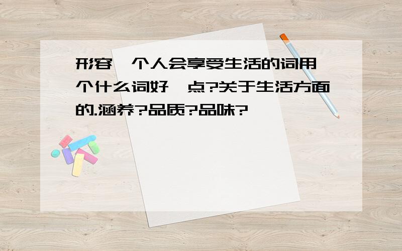 形容一个人会享受生活的词用一个什么词好一点?关于生活方面的.涵养?品质?品味?