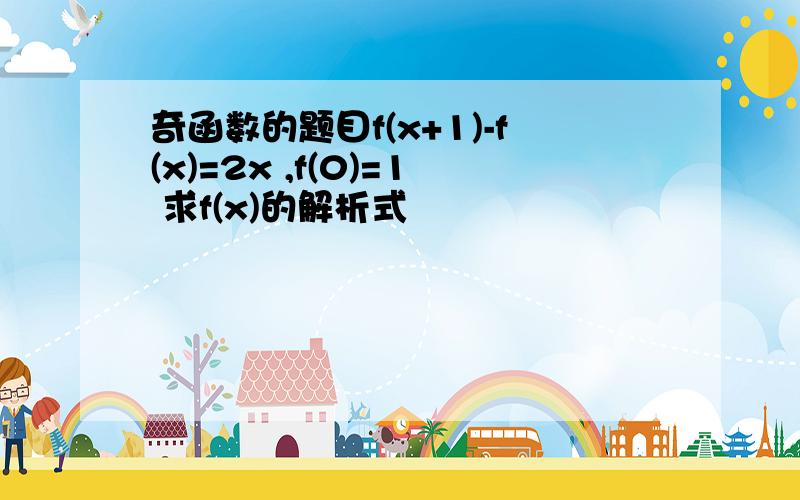 奇函数的题目f(x+1)-f(x)=2x ,f(0)=1 求f(x)的解析式