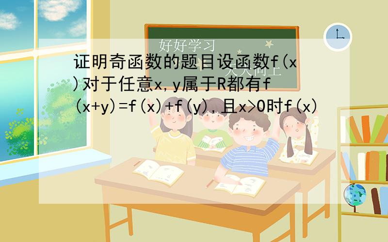 证明奇函数的题目设函数f(x)对于任意x,y属于R都有f(x+y)=f(x)+f(y),且x>0时f(x)