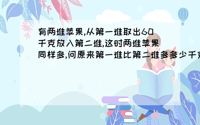 有两堆苹果,从第一堆取出60千克放入第二堆,这时两堆苹果同样多,问原来第一堆比第二堆多多少千克?