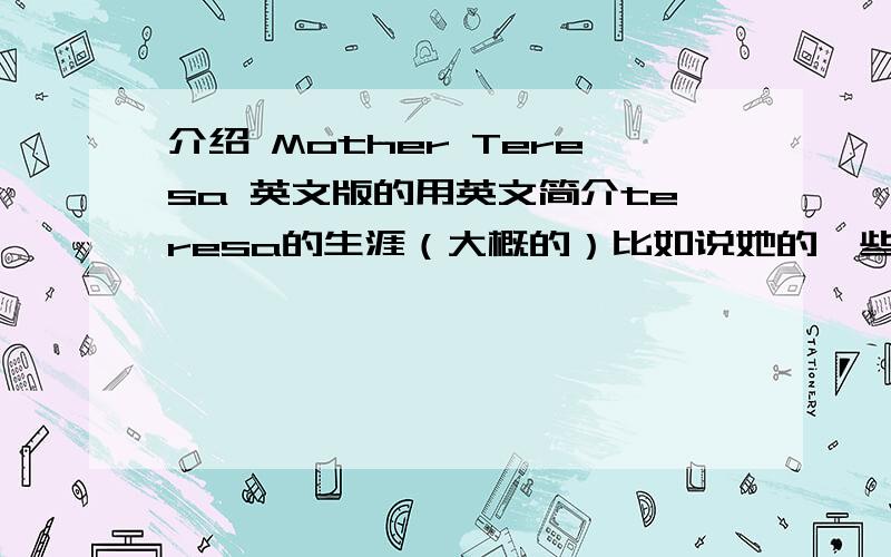 介绍 Mother Teresa 英文版的用英文简介teresa的生涯（大概的）比如说她的一些故事,善事等等