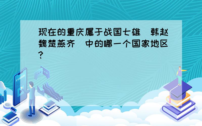 现在的重庆属于战国七雄（韩赵魏楚燕齐）中的哪一个国家地区?