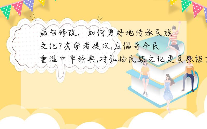 病句修改：如何更好地传承民族文化?有学者提议,应倡导全民重温中华经典,对弘扬民族文化更具积极意义.