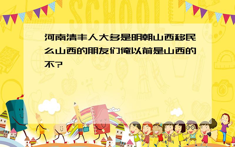 河南清丰人大多是明朝山西移民么山西的朋友们俺以前是山西的不?