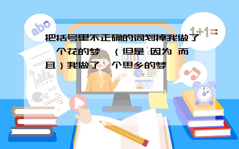 把括号里不正确的词划掉我做了一个花的梦,（但是 因为 而且）我做了一个思乡的梦