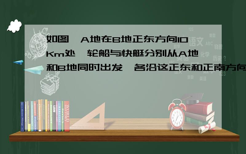 如图,A地在B地正东方向10Km处,轮船与快艇分别从A地和B地同时出发,各沿这正东和正南方向航行,轮船的速度是10Km/h,快艇的速度是30Km/h,经过多少小时,它们相距130Km?