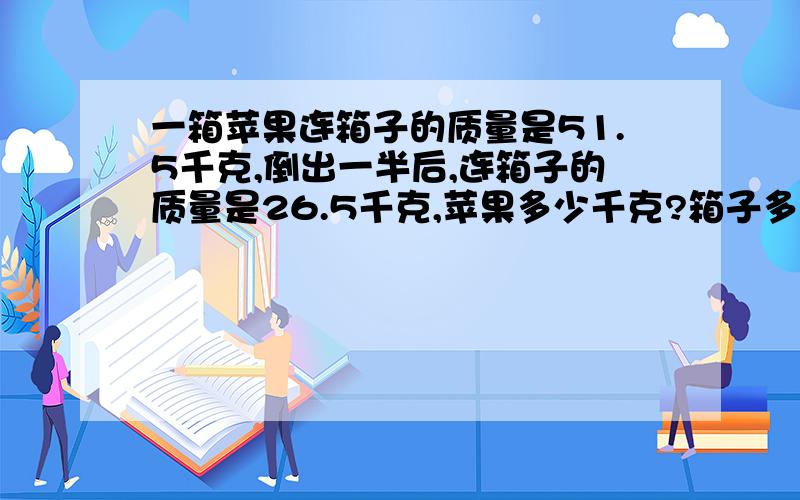 一箱苹果连箱子的质量是51.5千克,倒出一半后,连箱子的质量是26.5千克,苹果多少千克?箱子多少千克?