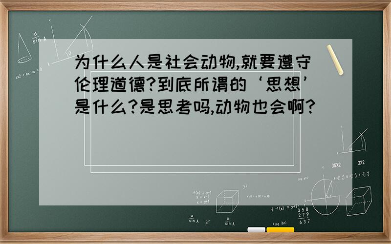 为什么人是社会动物,就要遵守伦理道德?到底所谓的‘思想’是什么?是思考吗,动物也会啊?