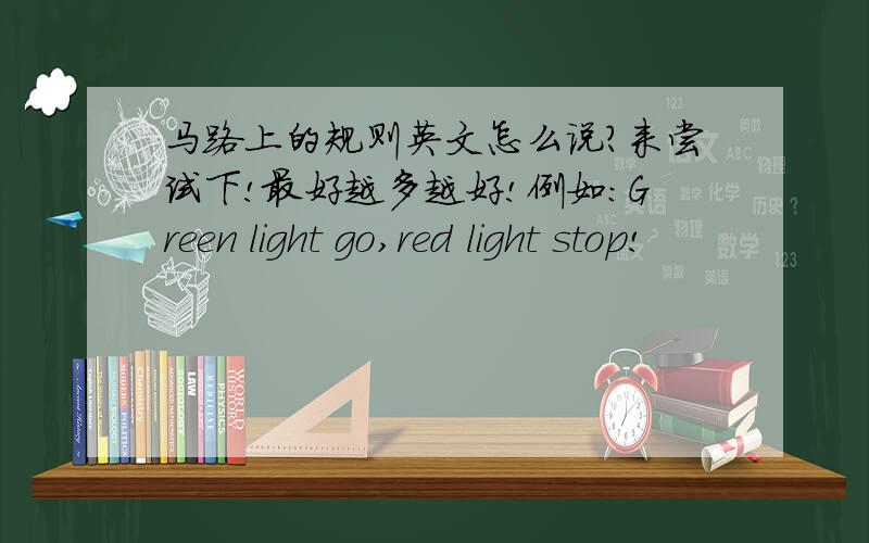 马路上的规则英文怎么说?来尝试下!最好越多越好!例如：Green light go,red light stop!