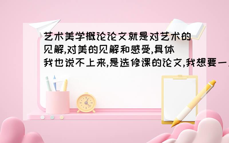 艺术美学概论论文就是对艺术的见解,对美的见解和感受,具体我也说不上来,是选修课的论文,我想要一篇范文