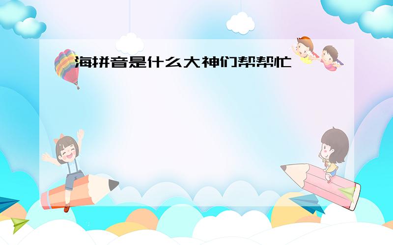 海拼音是什么大神们帮帮忙