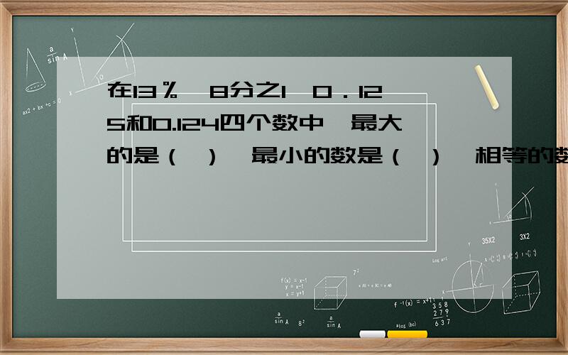 在13％、8分之1、0．125和0.124四个数中,最大的是（ ）,最小的数是（ ）,相等的数是（ ）和（ ）．