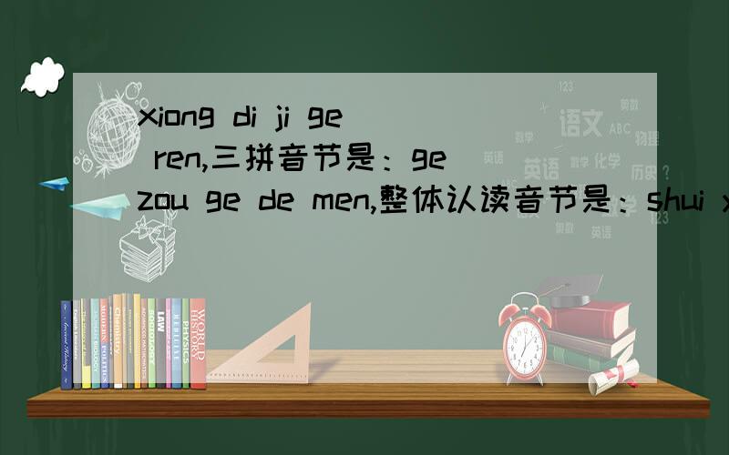 xiong di ji ge ren,三拼音节是：ge zou ge de men,整体认读音节是：shui yao zou cuo le,轻声音节是：chu lai xiao si ren.（谜底：）
