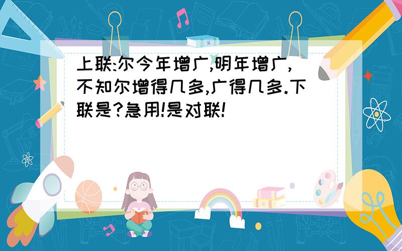 上联:尔今年增广,明年增广,不知尔增得几多,广得几多.下联是?急用!是对联!