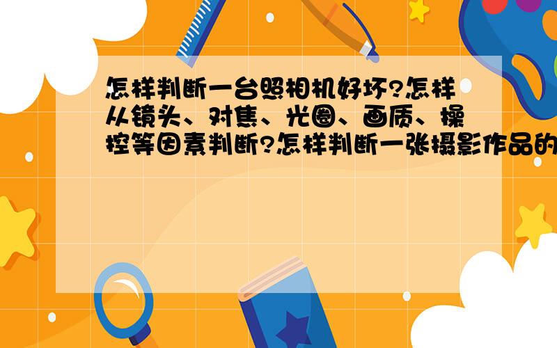 怎样判断一台照相机好坏?怎样从镜头、对焦、光圈、画质、操控等因素判断?怎样判断一张摄影作品的好坏?