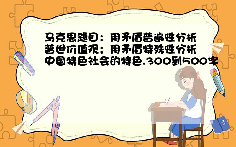 马克思题目：用矛盾普遍性分析普世价值观；用矛盾特殊性分析中国特色社会的特色.300到500字