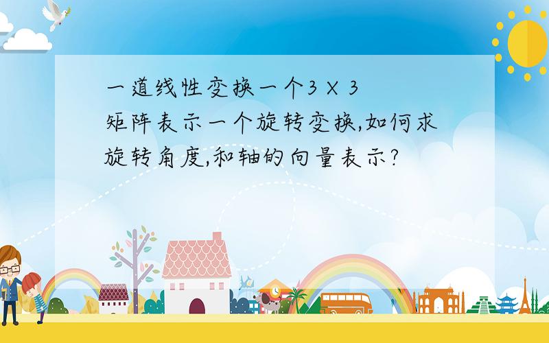 一道线性变换一个3 X 3 矩阵表示一个旋转变换,如何求旋转角度,和轴的向量表示?