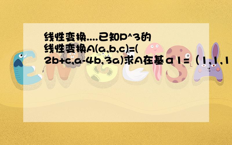 线性变换....已知P^3的线性变换A(a,b,c)=(2b+c,a-4b,3a)求A在基α1=（1,1,1）,α2=(1,1,0),α3=(1,0,0)下的矩阵答案第一步是A(α1)=(3,-3,3)=3(α1)-6(α2)+6(α3)不明白3(α1)-6(α2)+6(α3)怎么算出来的