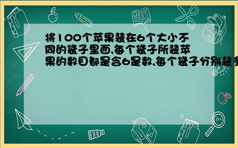 将100个苹果装在6个大小不同的袋子里面,每个袋子所装苹果的数目都是含6是数,每个袋子分别装多少个?