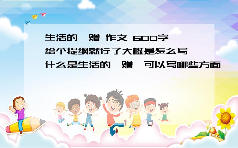 生活的馈赠 作文 600字 给个提纲就行了大概是怎么写,什么是生活的馈赠,可以写哪些方面