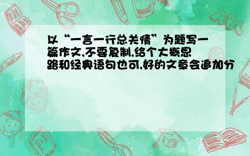 以“一言一行总关情”为题写一篇作文,不要复制,给个大概思路和经典语句也可,好的文章会追加分