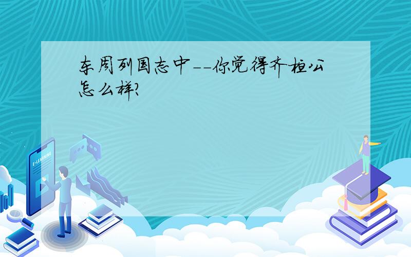 东周列国志中--你觉得齐桓公怎么样?