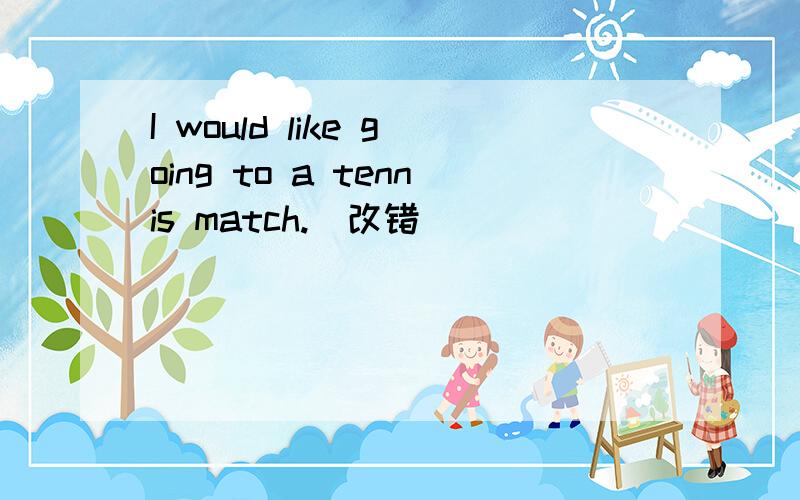 I would like going to a tennis match.（改错 ）