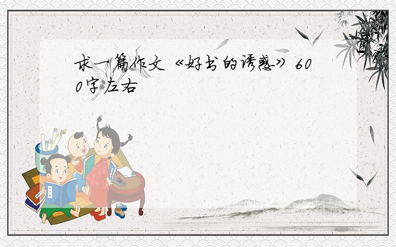 求一篇作文《好书的诱惑》600字左右