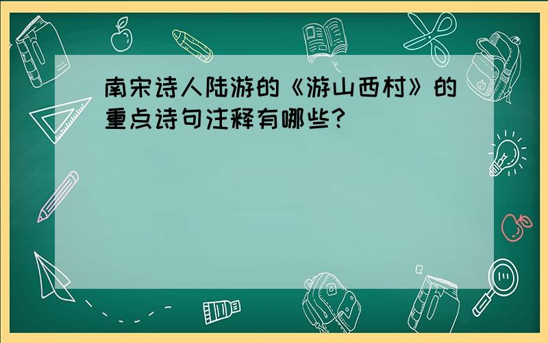 南宋诗人陆游的《游山西村》的重点诗句注释有哪些?