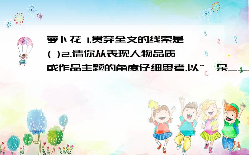 萝卜花 1.贯穿全文的线索是( )2.请你从表现人物品质或作品主题的角度仔细思考，以“一朵__________萝卜花”的形式给本文重新拟个标题。3.“女人几乎倾其所有，抢救男人，才捡回半条命—