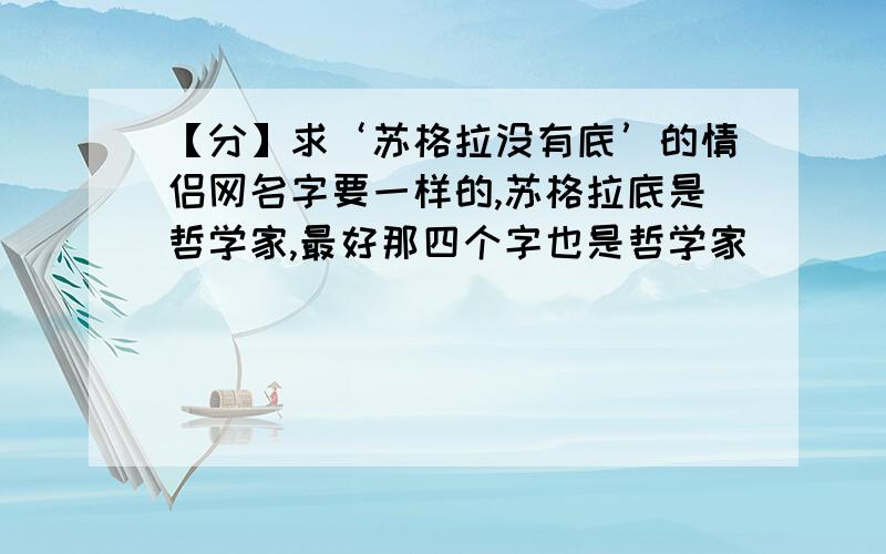 【分】求‘苏格拉没有底’的情侣网名字要一样的,苏格拉底是哲学家,最好那四个字也是哲学家