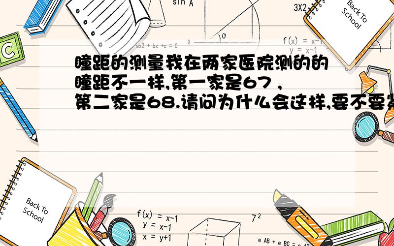 瞳距的测量我在两家医院测的的瞳距不一样,第一家是67 ,第二家是68.请问为什么会这样,要不要紧.