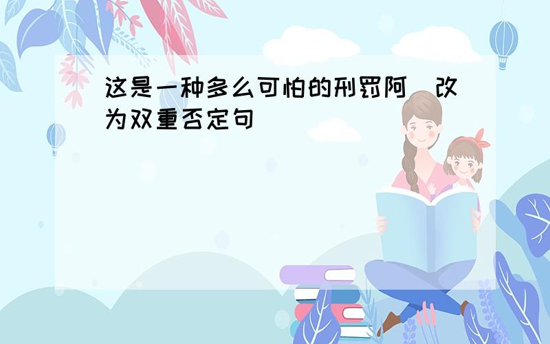 这是一种多么可怕的刑罚阿（改为双重否定句）