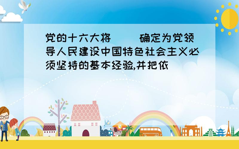 党的十六大将( )确定为党领导人民建设中国特色社会主义必须坚持的基本经验,并把依