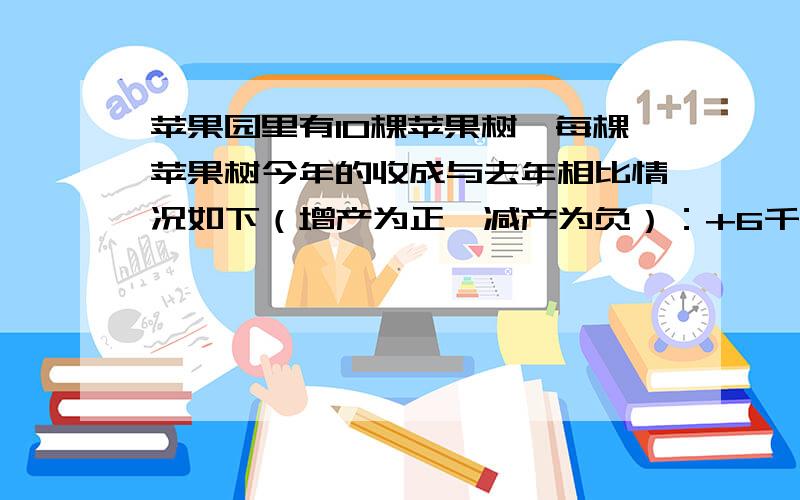 苹果园里有10棵苹果树,每棵苹果树今年的收成与去年相比情况如下（增产为正,减产为负）：+6千克 - 3千克 -6千克 -2千克 +4千克+4千克 +2千克 +3千克 +12千克 -7千克今年这10棵苹果树的总产量与