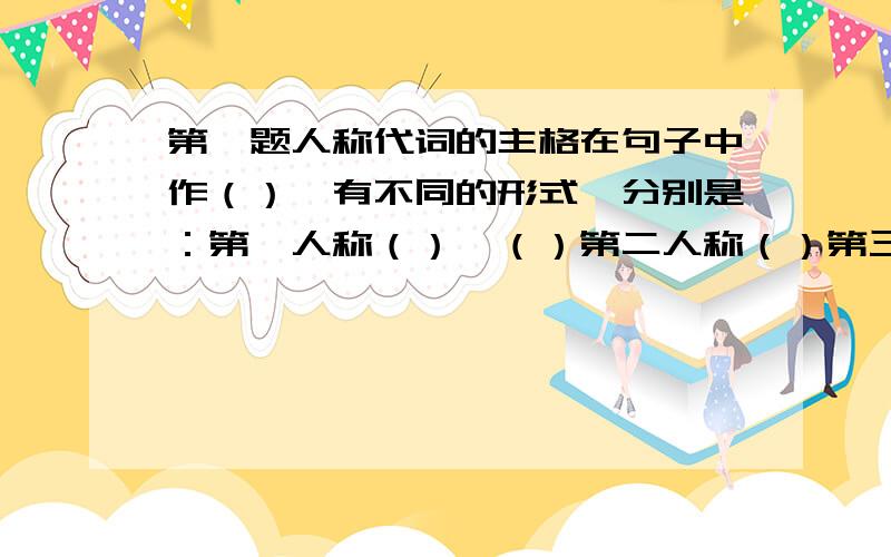 第一题人称代词的主格在句子中作（）,有不同的形式,分别是：第一人称（）,（）第二人称（）第三人称（）（）（）（）英语中人称代词并列使用时通常把（）放在前面,以表示客气,但在