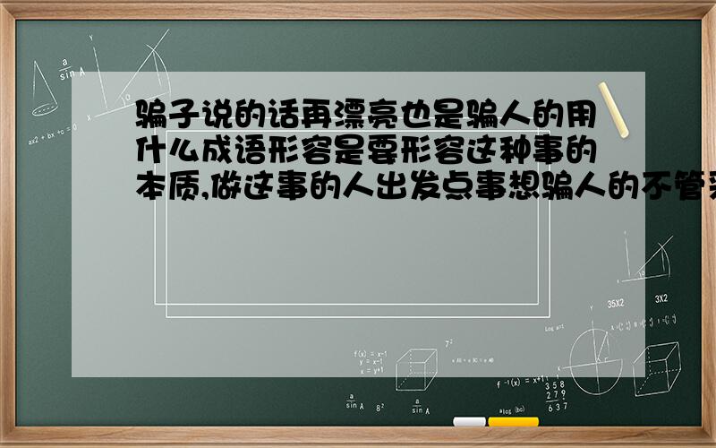 骗子说的话再漂亮也是骗人的用什么成语形容是要形容这种事的本质,做这事的人出发点事想骗人的不管采用的手段多漂亮,还是掩饰不了骗人的本质.