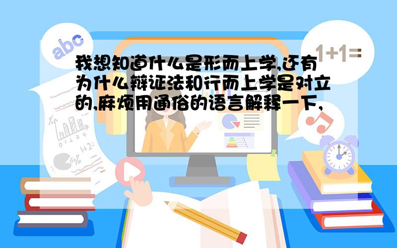 我想知道什么是形而上学,还有为什么辩证法和行而上学是对立的,麻烦用通俗的语言解释一下,