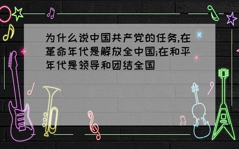 为什么说中国共产党的任务,在革命年代是解放全中国;在和平年代是领导和团结全国