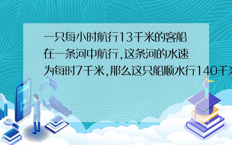 一只每小时航行13千米的客船在一条河中航行,这条河的水速为每时7千米,那么这只船顺水行140千米需多少小时