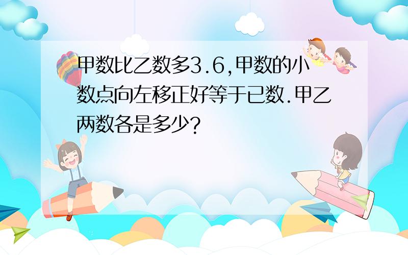 甲数比乙数多3.6,甲数的小数点向左移正好等于已数.甲乙两数各是多少?