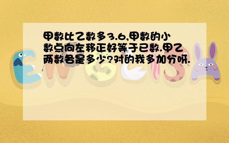 甲数比乙数多3.6,甲数的小数点向左移正好等于已数.甲乙两数各是多少?对的我多加分呀.