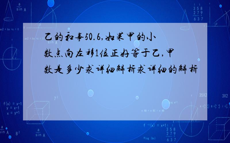 乙的和事50.6,如果甲的小数点向左移1位正好等于乙,甲数是多少求详细解析求详细的解析