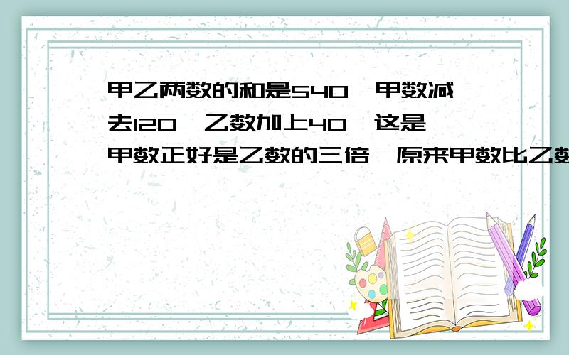 甲乙两数的和是540,甲数减去120,乙数加上40,这是甲数正好是乙数的三倍,原来甲数比乙数多多少?