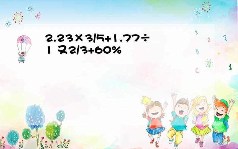 2.23×3/5+1.77÷1 又2/3+60%