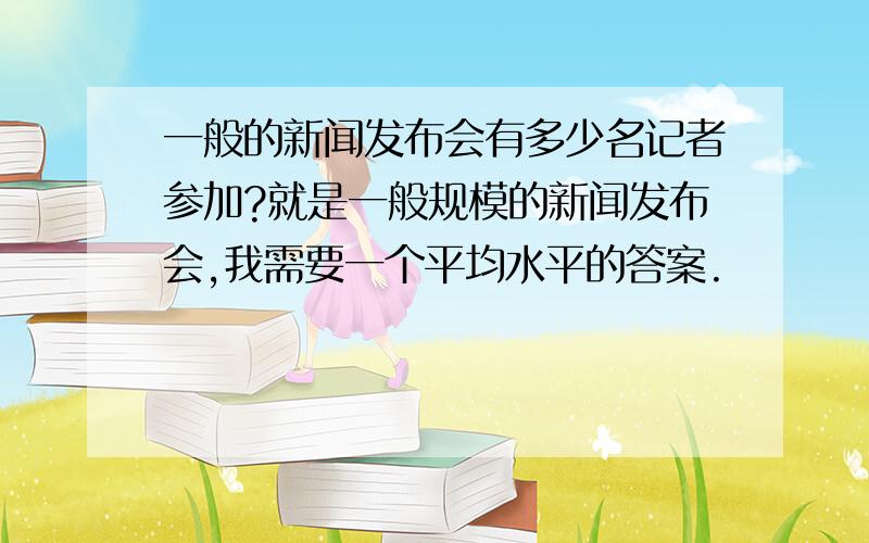 一般的新闻发布会有多少名记者参加?就是一般规模的新闻发布会,我需要一个平均水平的答案.