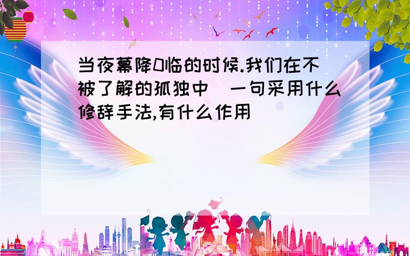 当夜幕降0临的时候.我们在不被了解的孤独中．一句采用什么修辞手法,有什么作用